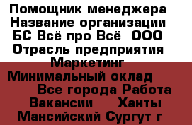 Помощник менеджера › Название организации ­ БС Всё про Всё, ООО › Отрасль предприятия ­ Маркетинг › Минимальный оклад ­ 25 000 - Все города Работа » Вакансии   . Ханты-Мансийский,Сургут г.